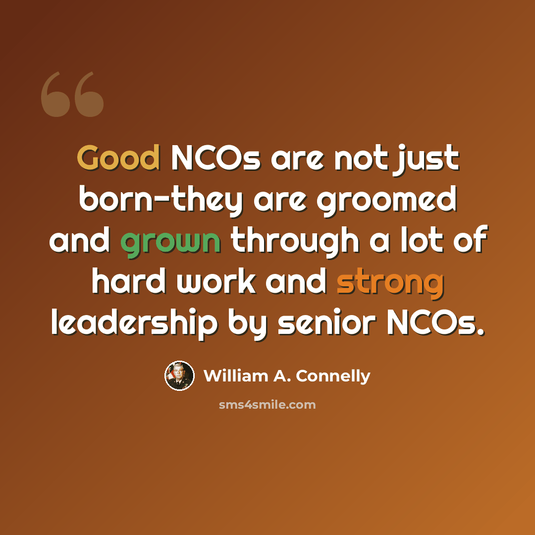 “Good NCOs are not just born-they are groomed and grown through a lot of hard work and strong leadership by senior NCOs.” quote by William A. Connelly