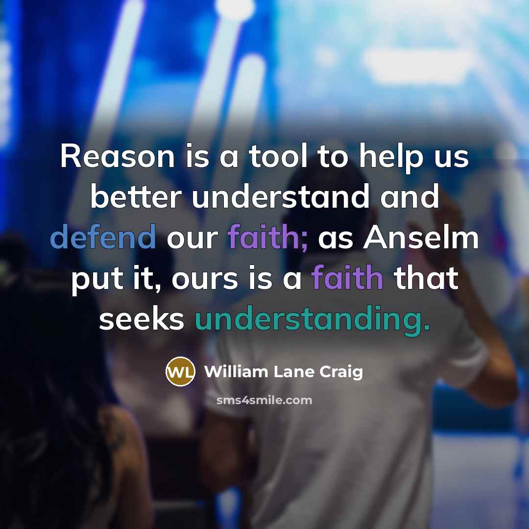 “Reason is a tool to help us better understand and defend our faith; as Anselm put it, ours is a faith that seeks understanding.” quote by William Lane Craig