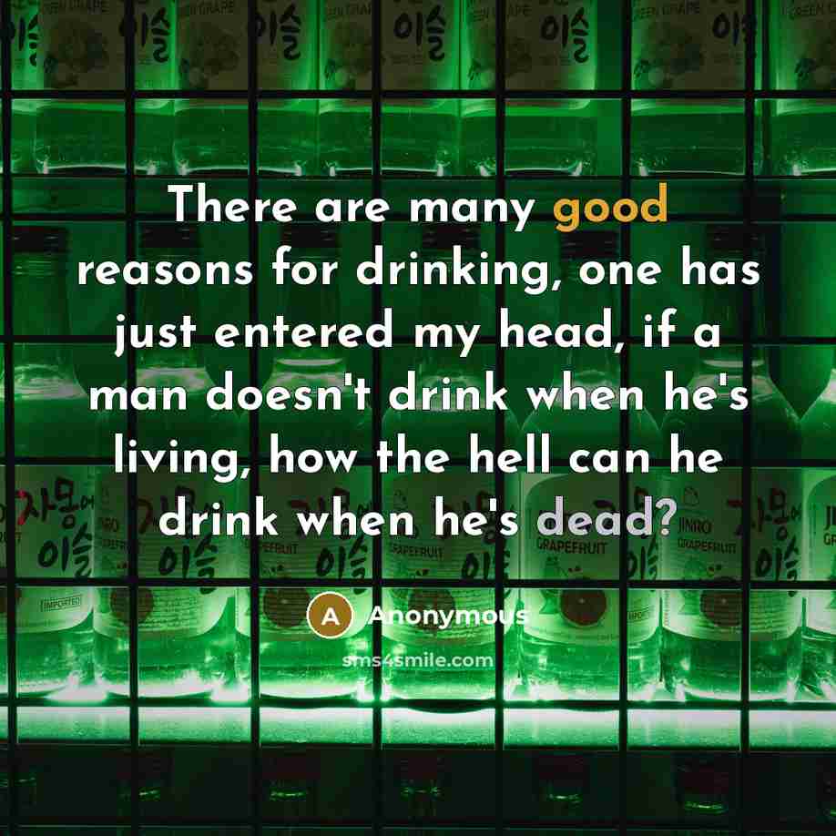 “There are many good reasons for drinking, one has just entered my head, if a man doesn't drink when he's living, how the hell can he drink when he's dead?” quote by Anonymous