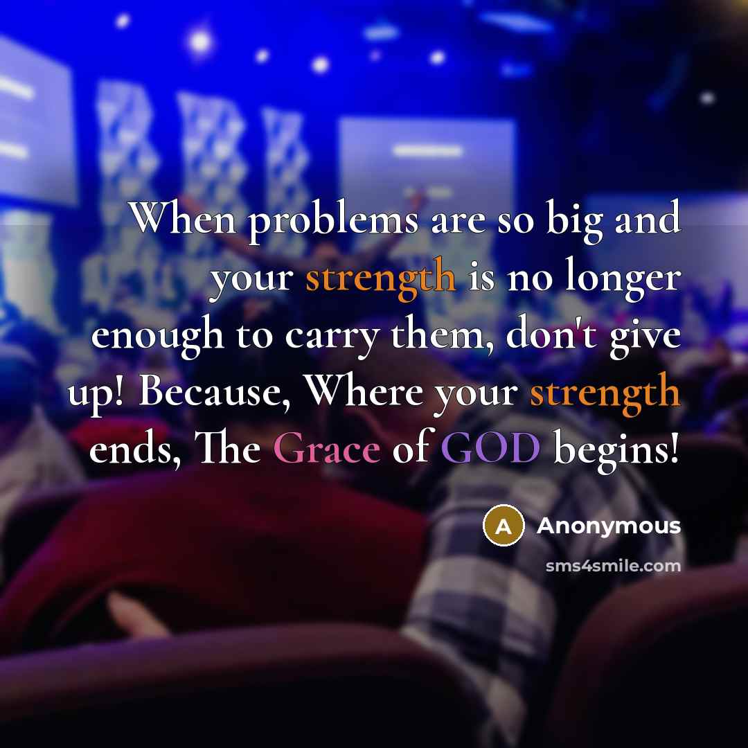 “When problems are so big and your strength is no longer enough to carry them, don't give up! Because, Where your strength ends, The Grace of GOD begins!” quote by Anonymous