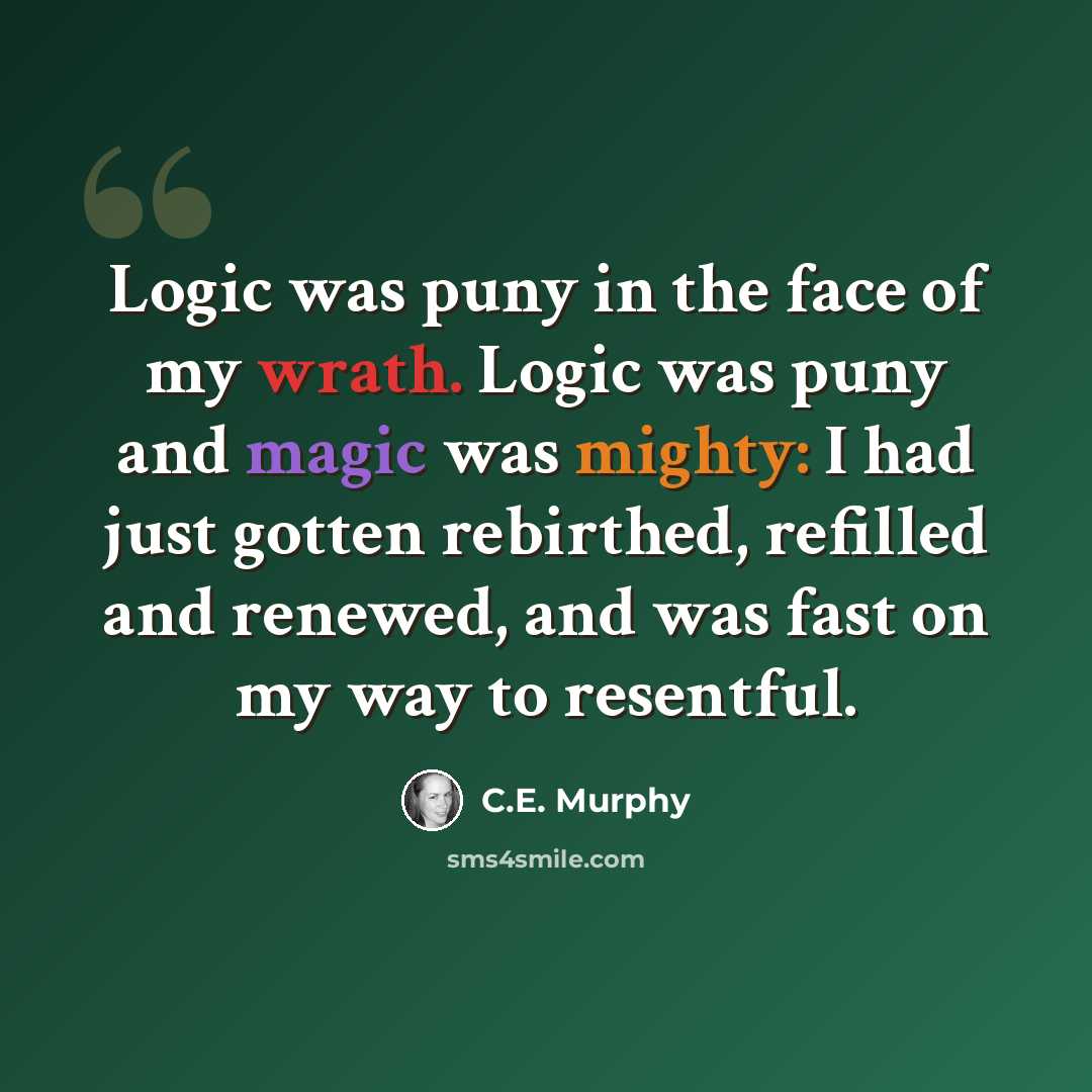 “Logic was puny in the face of my wrath. Logic was puny and magic was mighty: I had just gotten rebirthed, refilled and renewed, and was fast on my way to resentful.” quote by C.E. Murphy