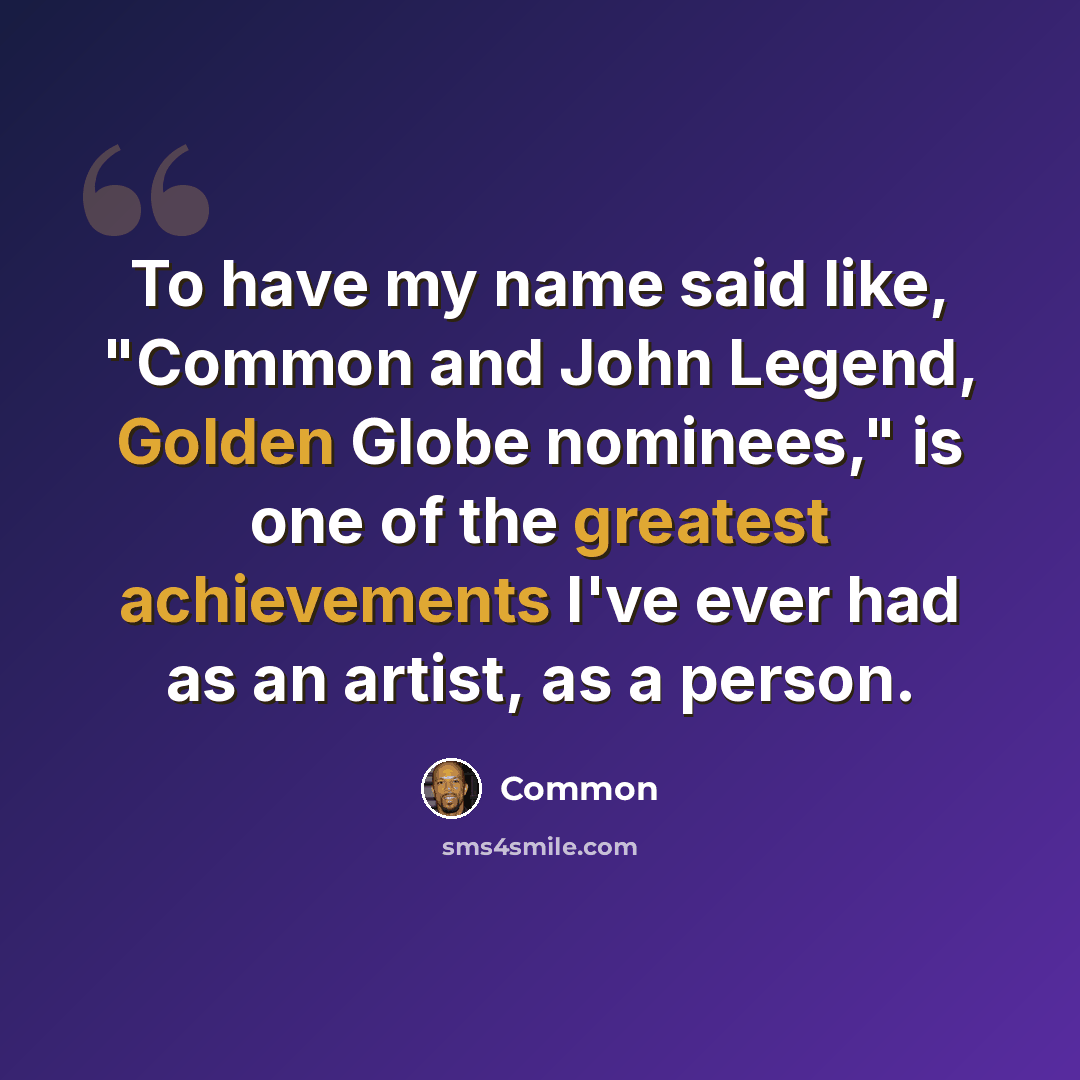“To have my name said like, "Common and John Legend, Golden Globe nominees," is one of the greatest achievements I've ever had as an artist, as a person.” quote by Common