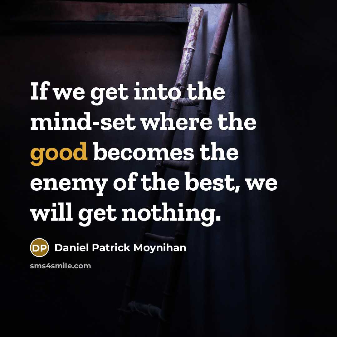 “If we get into the mind-set where the good becomes the enemy of the best, we will get nothing.” quote by Daniel Patrick Moynihan