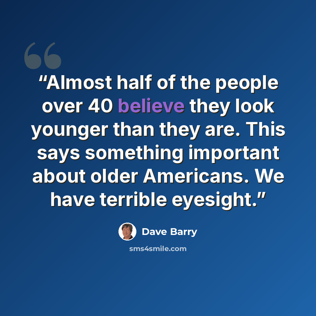 “Almost half of the people over 40 believe they look younger than they are. This says something important about older Americans. We have terrible eyesight.” quote by Dave Barry