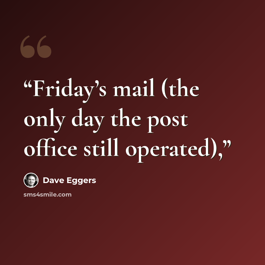 “Friday’s mail (the only day the post office still operated),” quote by Dave Eggers