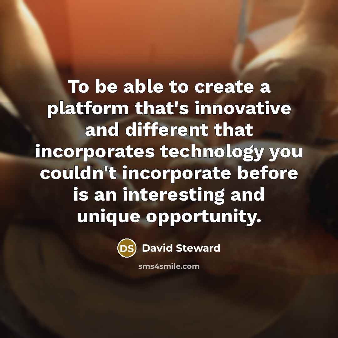 “To be able to create a platform that's innovative and different that incorporates technology you couldn't incorporate before is an interesting and unique opportunity.” quote by David Steward