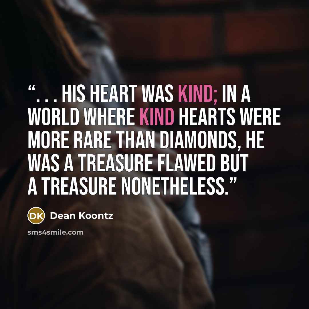“. . . his heart was kind; in a world where kind hearts were more rare than diamonds, he was a treasure flawed but a treasure nonetheless.” quote by Dean Koontz