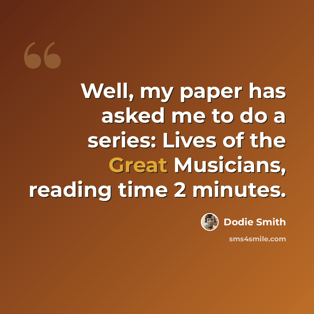 “Well, my paper has asked me to do a series: Lives of the Great Musicians, reading time 2 minutes.” quote by Dodie Smith
