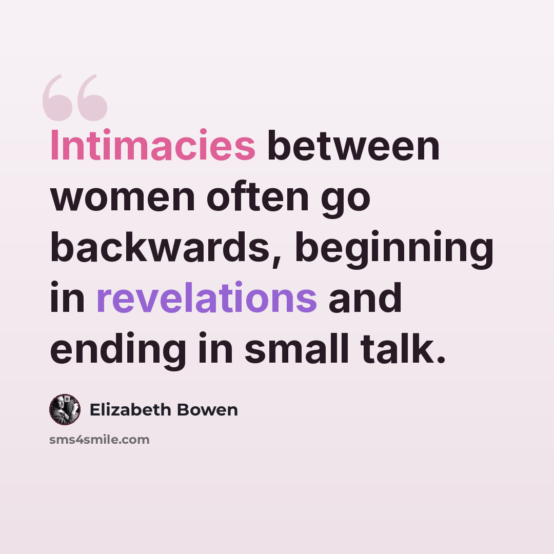 “Intimacies between women often go backwards, beginning in revelations and ending in small talk.” quote by Elizabeth Bowen