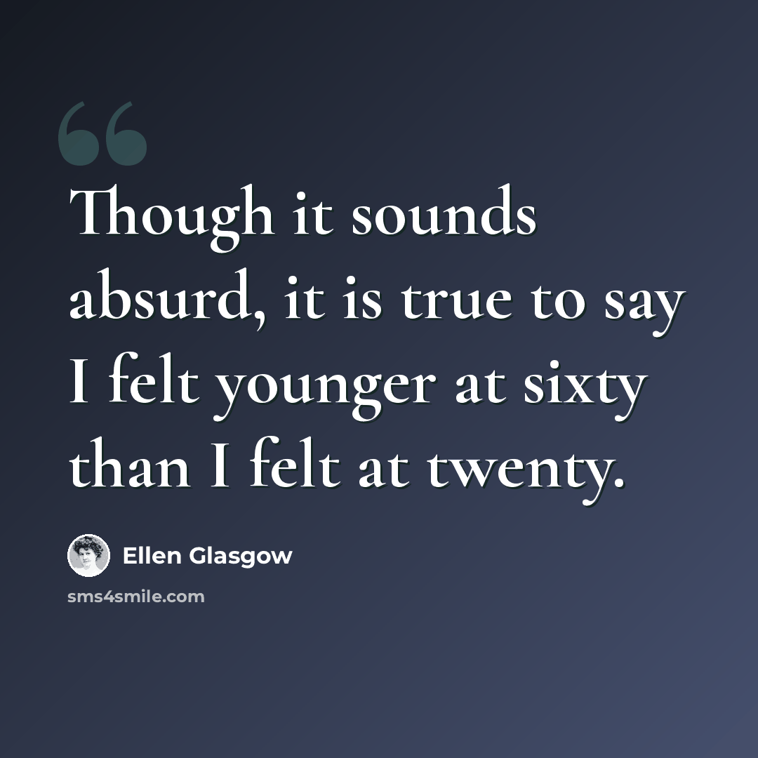 “Though it sounds absurd, it is true to say I felt younger at sixty than I felt at twenty.” quote by Ellen Glasgow
