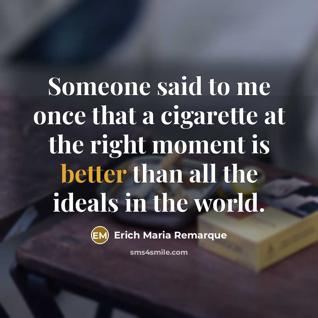 “Someone said to me once that a cigarette at the right moment is better than all the ideals in the world.” quote by Erich Maria Remarque