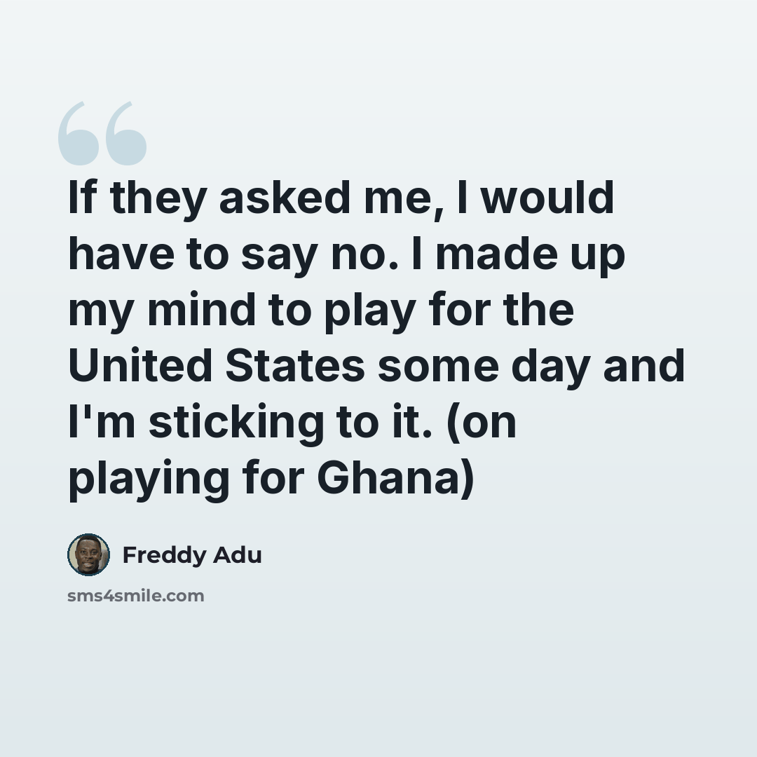 “If they asked me, I would have to say no. I made up my mind to play for the United States some day and I'm sticking to it. (on playing for Ghana)” quote by Freddy Adu