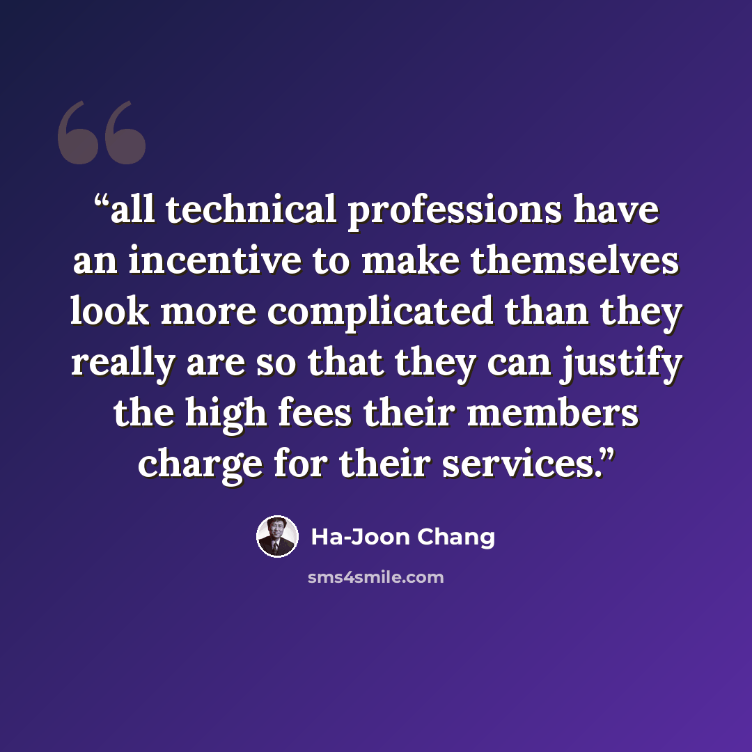 “all technical professions have an incentive to make themselves look more complicated than they really are so that they can justify the high fees their members charge for their services.” quote by Ha-Joon Chang