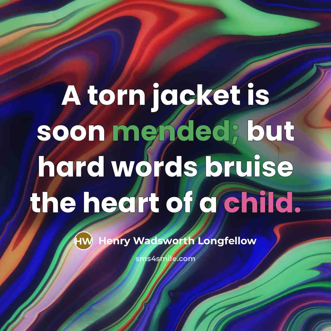 “A torn jacket is soon mended; but hard words bruise the heart of a child.” quote by Henry Wadsworth Longfellow