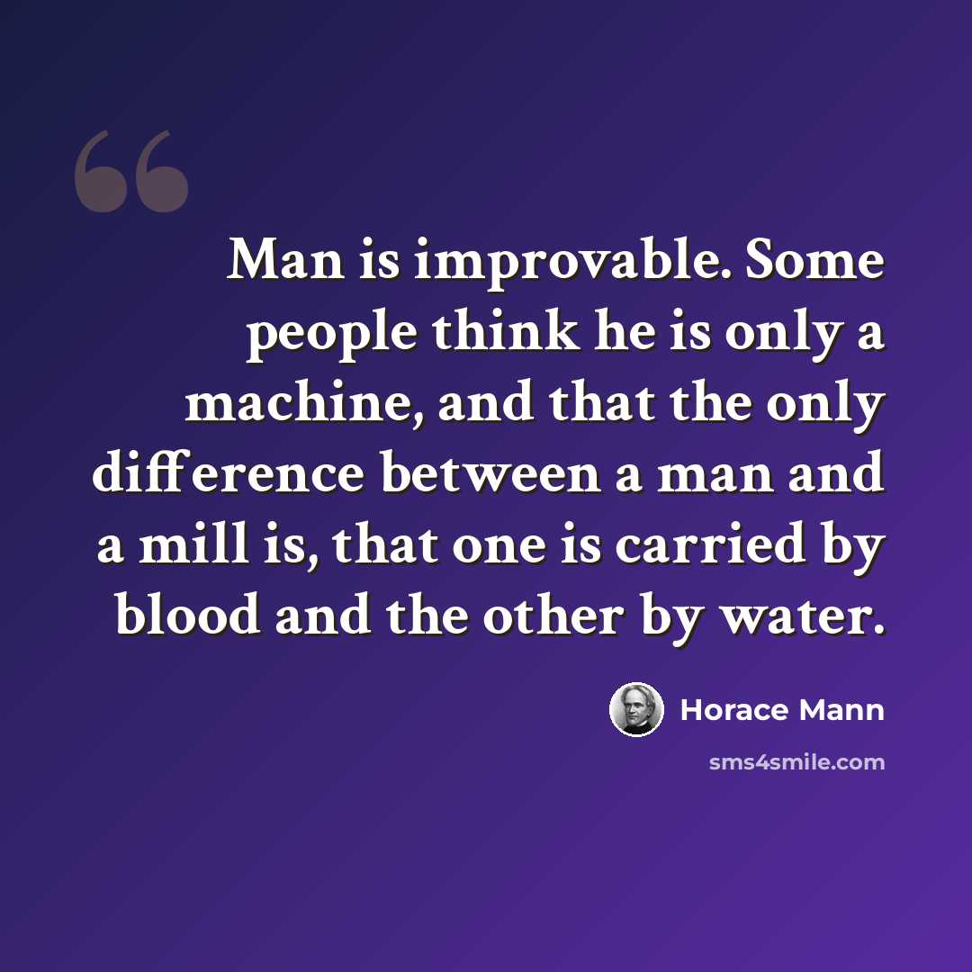 “Man is improvable. Some people think he is only a machine, and that the only difference between a man and a mill is, that one is carried by blood and the other by water.” quote by Horace Mann