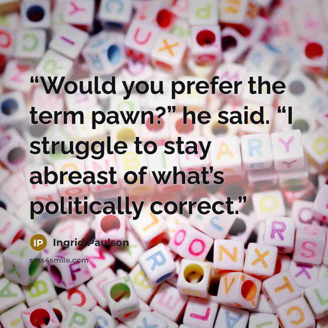 “Would you prefer the term pawn?” he said. “I struggle to stay abreast of what’s politically correct.” quote by Ingrid Paulson