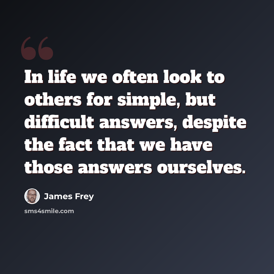 “In life we often look to others for simple, but difficult answers, despite the fact that we have those answers ourselves.” quote by James Frey