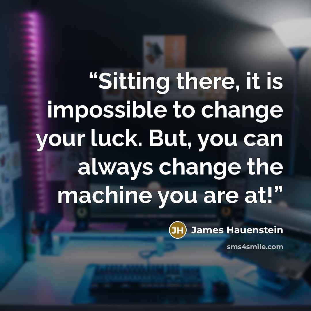 “Sitting there, it is impossible to change your luck. But, you can always change the machine you are at!” quote by James Hauenstein
