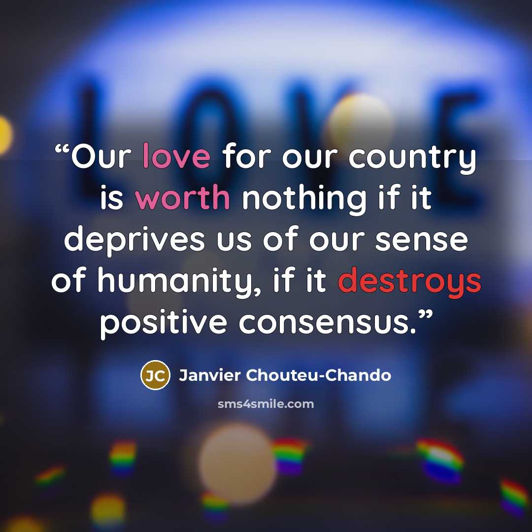 “Our love for our country is worth nothing if it deprives us of our sense of humanity, if it destroys positive consensus.” quote by Janvier Chouteu-Chando