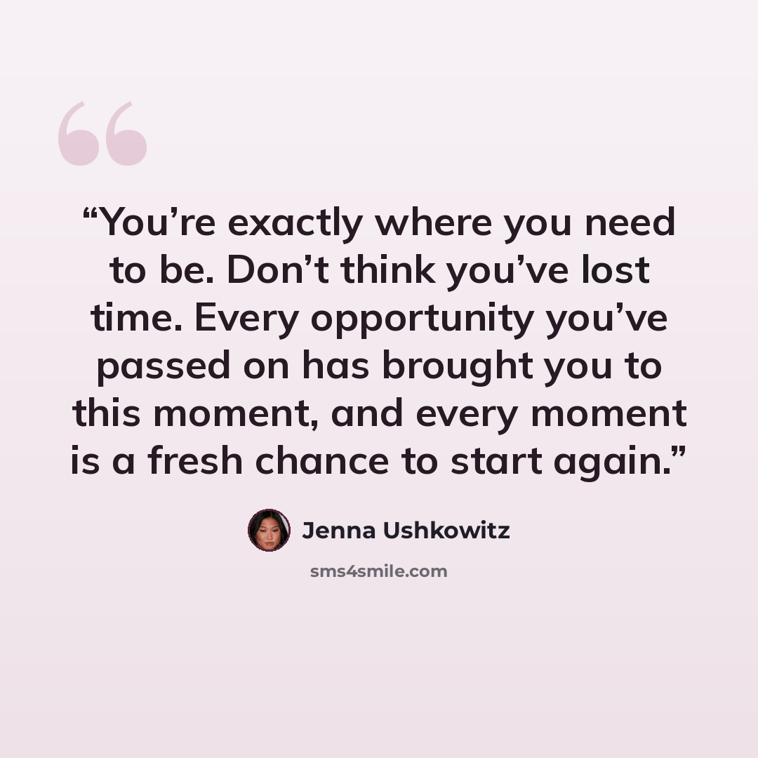 “You’re exactly where you need to be. Don’t think you’ve lost time. Every opportunity you’ve passed on has brought you to this moment, and every moment is a fresh chance to start again.” quote by Jenna Ushkowitz