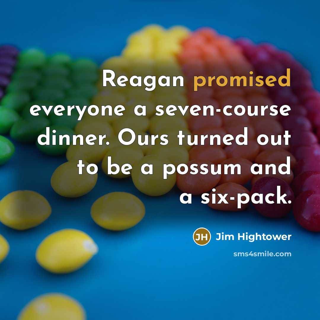 “Reagan promised everyone a seven-course dinner. Ours turned out to be a possum and a six-pack.” quote by Jim Hightower