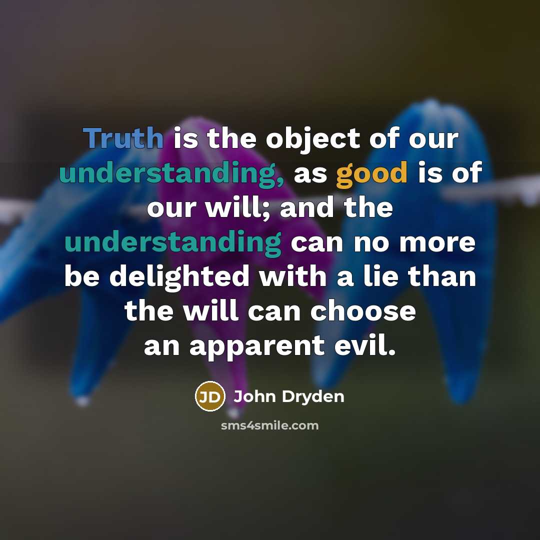 “Truth is the object of our understanding, as good is of our will; and the understanding can no more be delighted with a lie than the will can choose an apparent evil.” quote by John Dryden