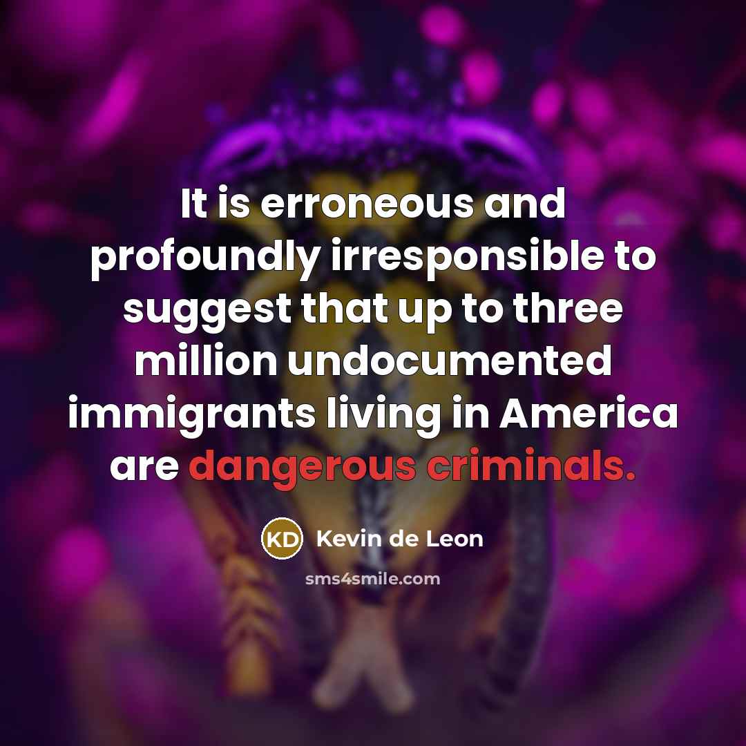 “It is erroneous and profoundly irresponsible to suggest that up to three million undocumented immigrants living in America are dangerous criminals.” quote by Kevin de Leon