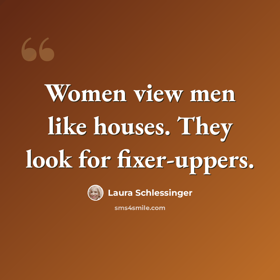 “Women view men like houses. They look for fixer-uppers.” quote by Laura Schlessinger
