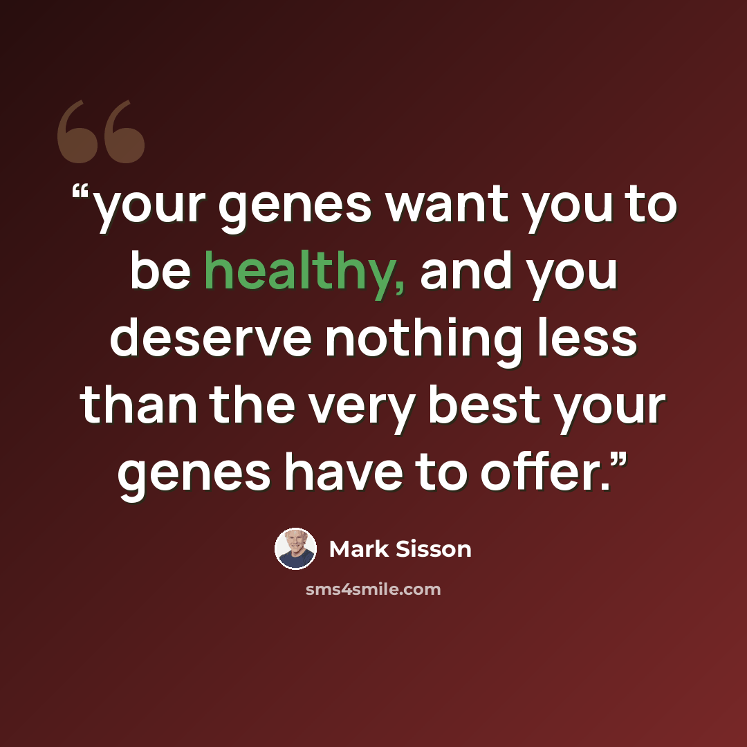 “your genes want you to be healthy, and you deserve nothing less than the very best your genes have to offer.” quote by Mark Sisson