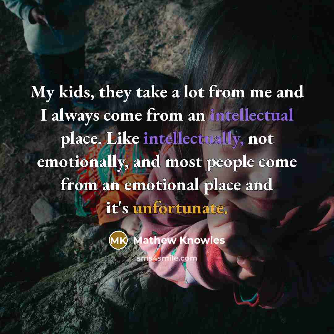 “My kids, they take a lot from me and I always come from an intellectual place. Like intellectually, not emotionally, and most people come from an emotional place and it's unfortunate.” quote by Mathew Knowles