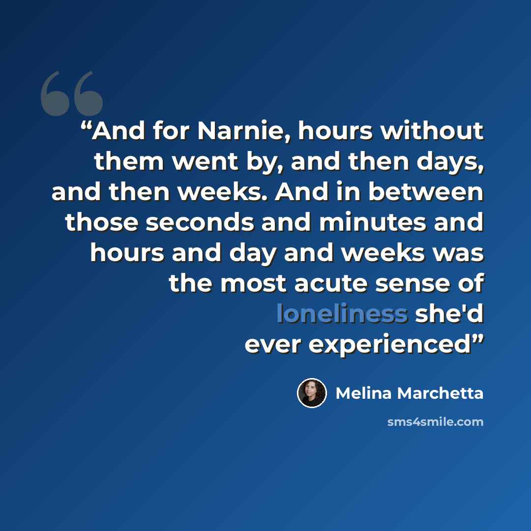 “And for Narnie, hours without them went by, and then days, and then weeks. And in between those seconds and minutes and hours and day and weeks was the most acute sense of loneliness she'd ever experienced” quote by Melina Marchetta