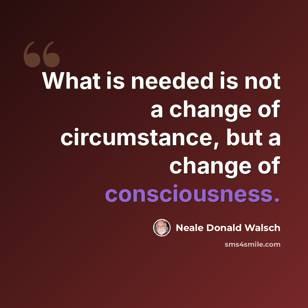“What is needed is not a change of circumstance, but a change of consciousness.” quote by Neale Donald Walsch