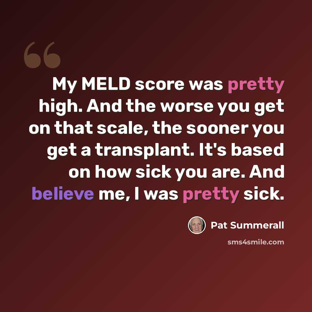 “My MELD score was pretty high. And the worse you get on that scale, the sooner you get a transplant. It's based on how sick you are. And believe me, I was pretty sick.” quote by Pat Summerall
