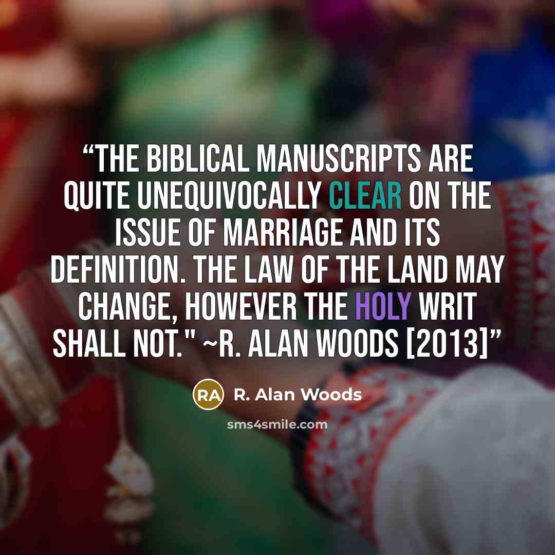 “The Biblical manuscripts are quite unequivocally clear on the issue of marriage and its definition. The law of the land may change, however the Holy Writ shall not." ~R. Alan Woods [2013]” quote by R. Alan Woods