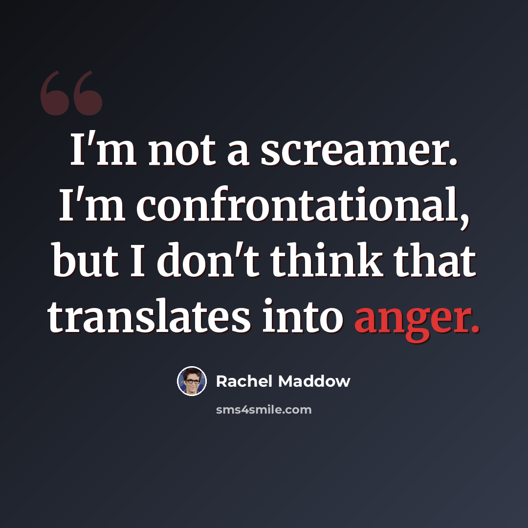 “I'm not a screamer. I'm confrontational, but I don't think that translates into anger.” quote by Rachel Maddow