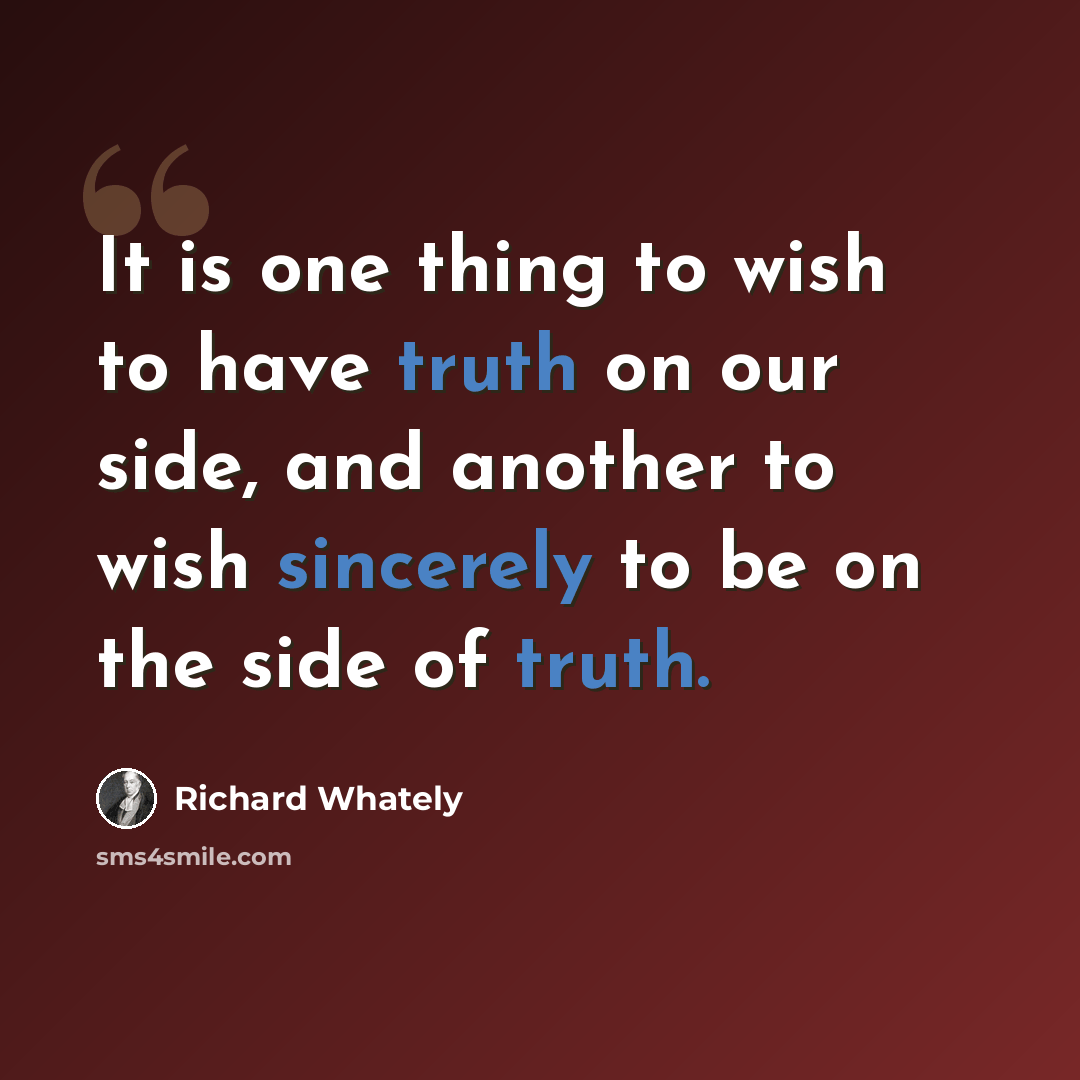 “It is one thing to wish to have truth on our side, and another to wish sincerely to be on the side of truth.” quote by Richard Whately