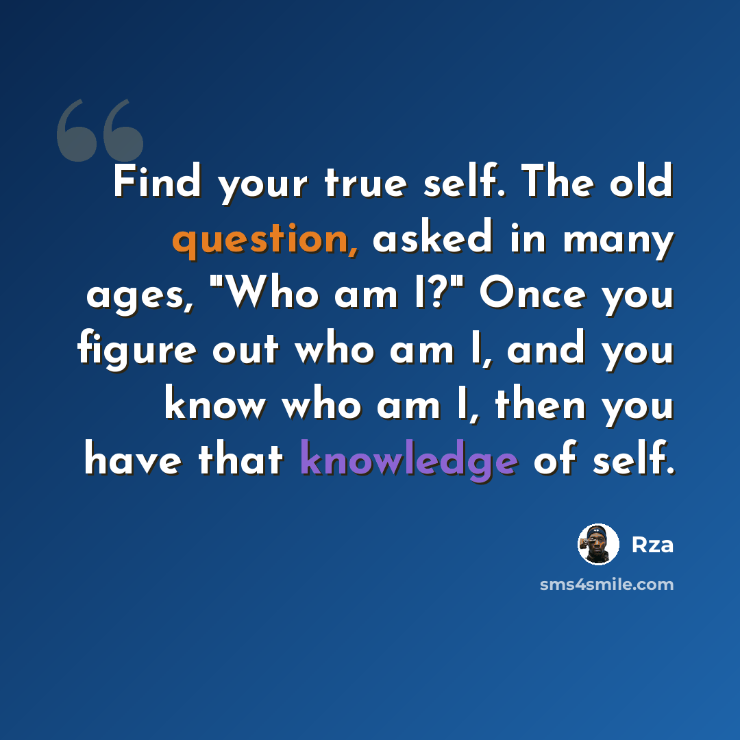 “Find your true self. The old question, asked in many ages, "Who am I?" Once you figure out who am I, and you know who am I, then you have that knowledge of self.” quote by RZA