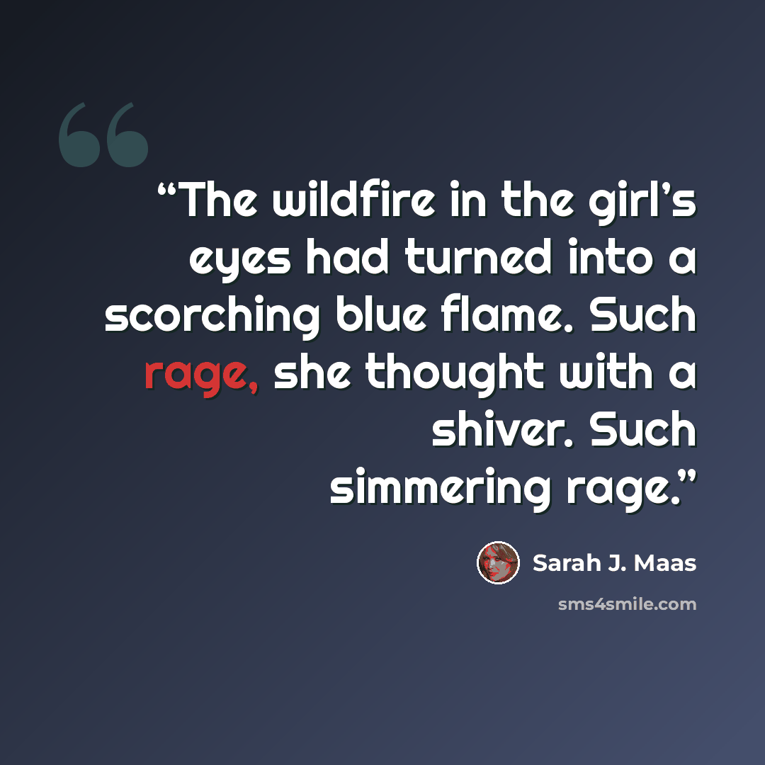“The wildfire in the girl’s eyes had turned into a scorching blue flame. Such rage, she thought with a shiver. Such simmering rage.” quote by Sarah J. Maas