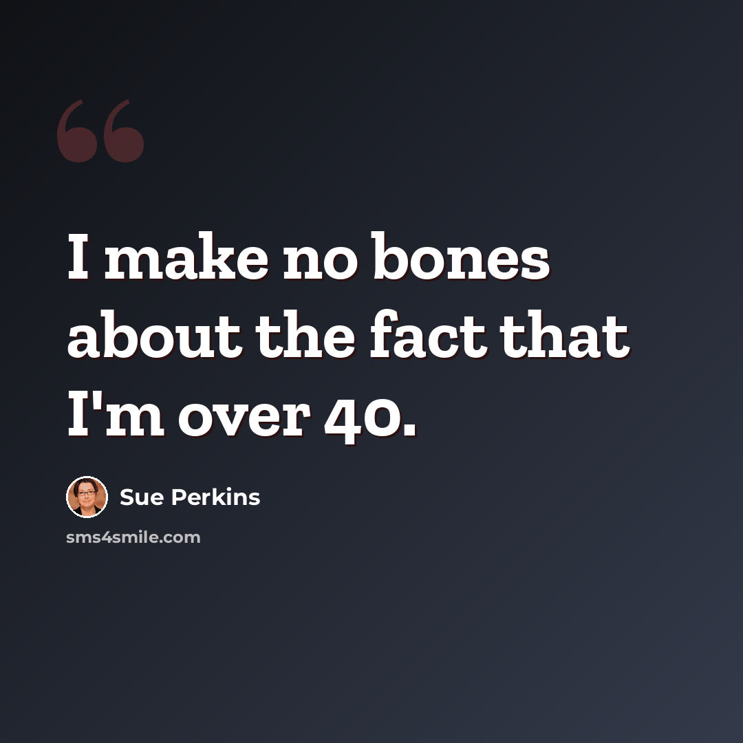 “I make no bones about the fact that I'm over 40.” quote by Sue Perkins