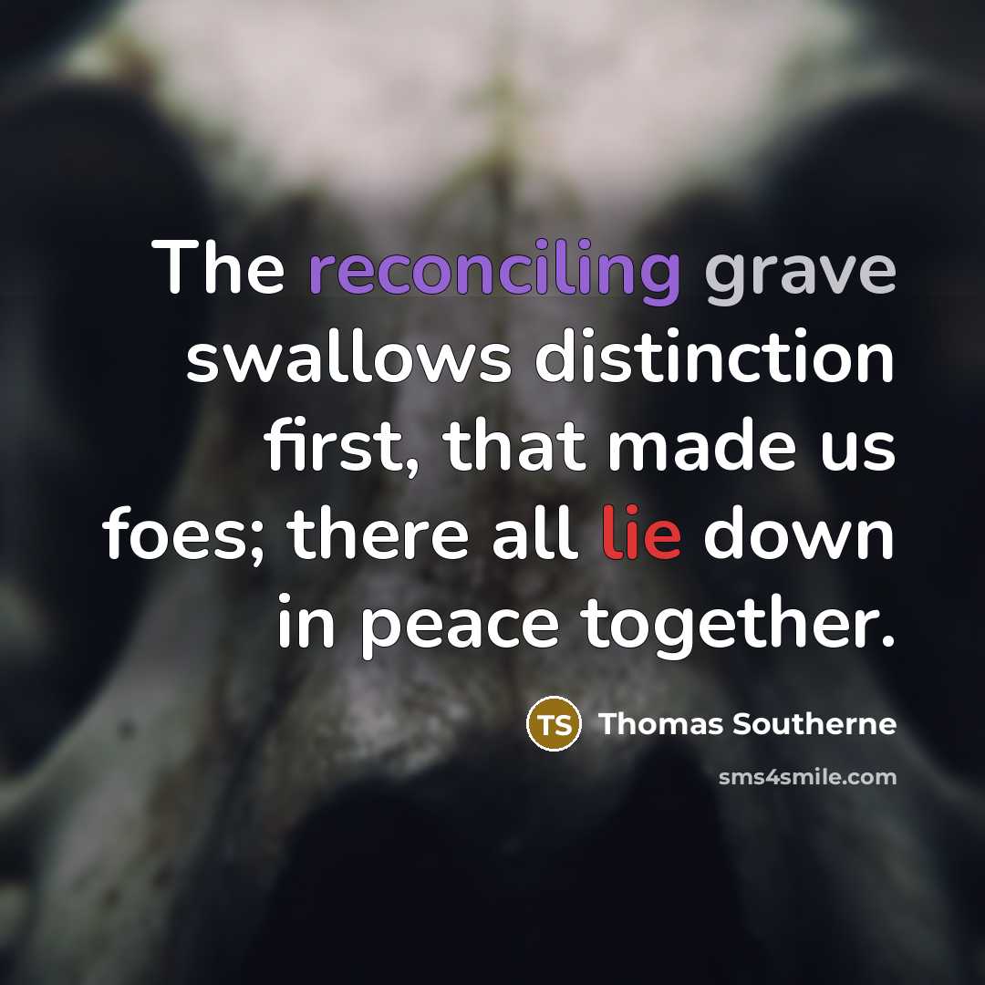 “The reconciling grave swallows distinction first, that made us foes; there all lie down in peace together.” quote by Thomas Southerne