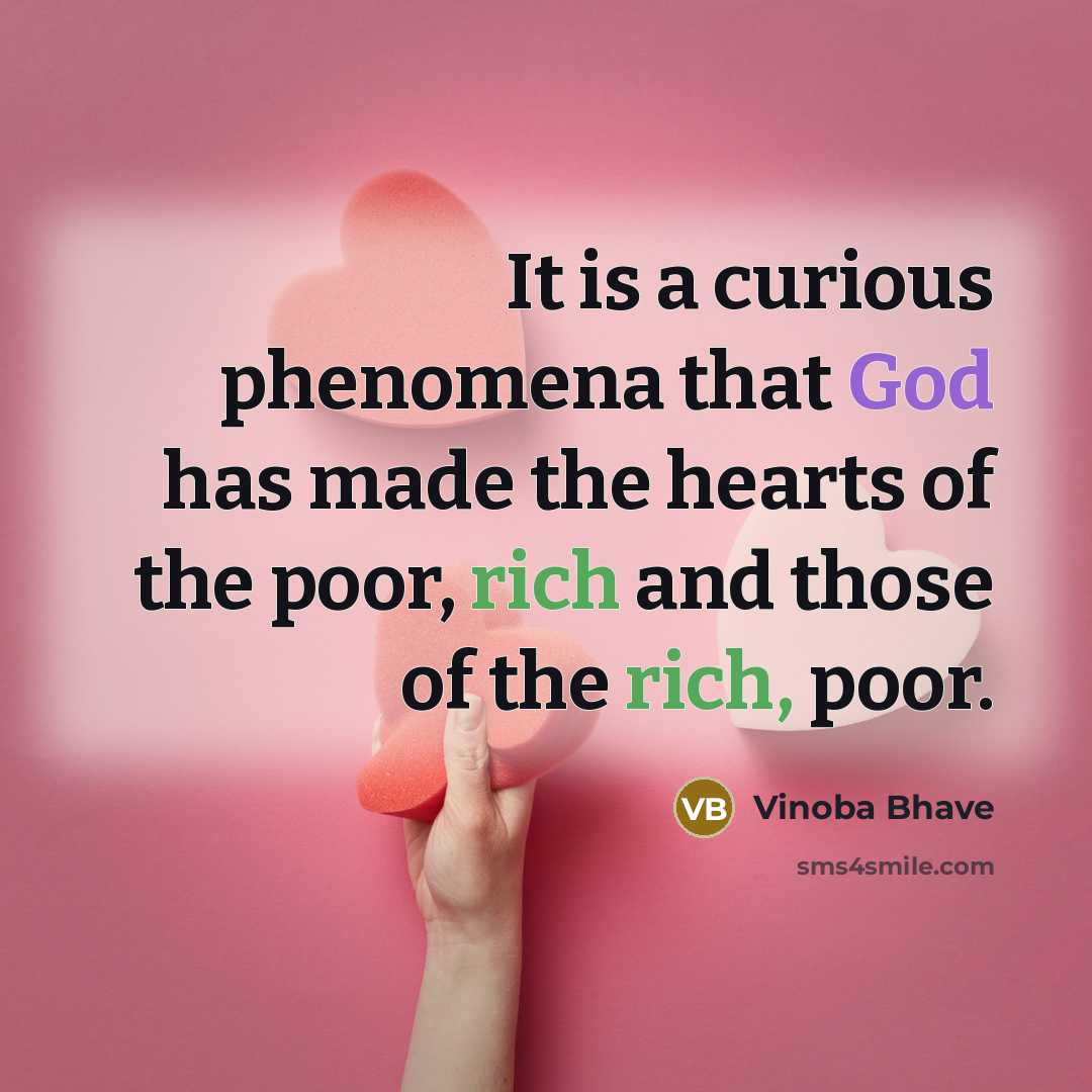 “It is a curious phenomena that God has made the hearts of the poor, rich and those of the rich, poor.” quote by Vinoba Bhave