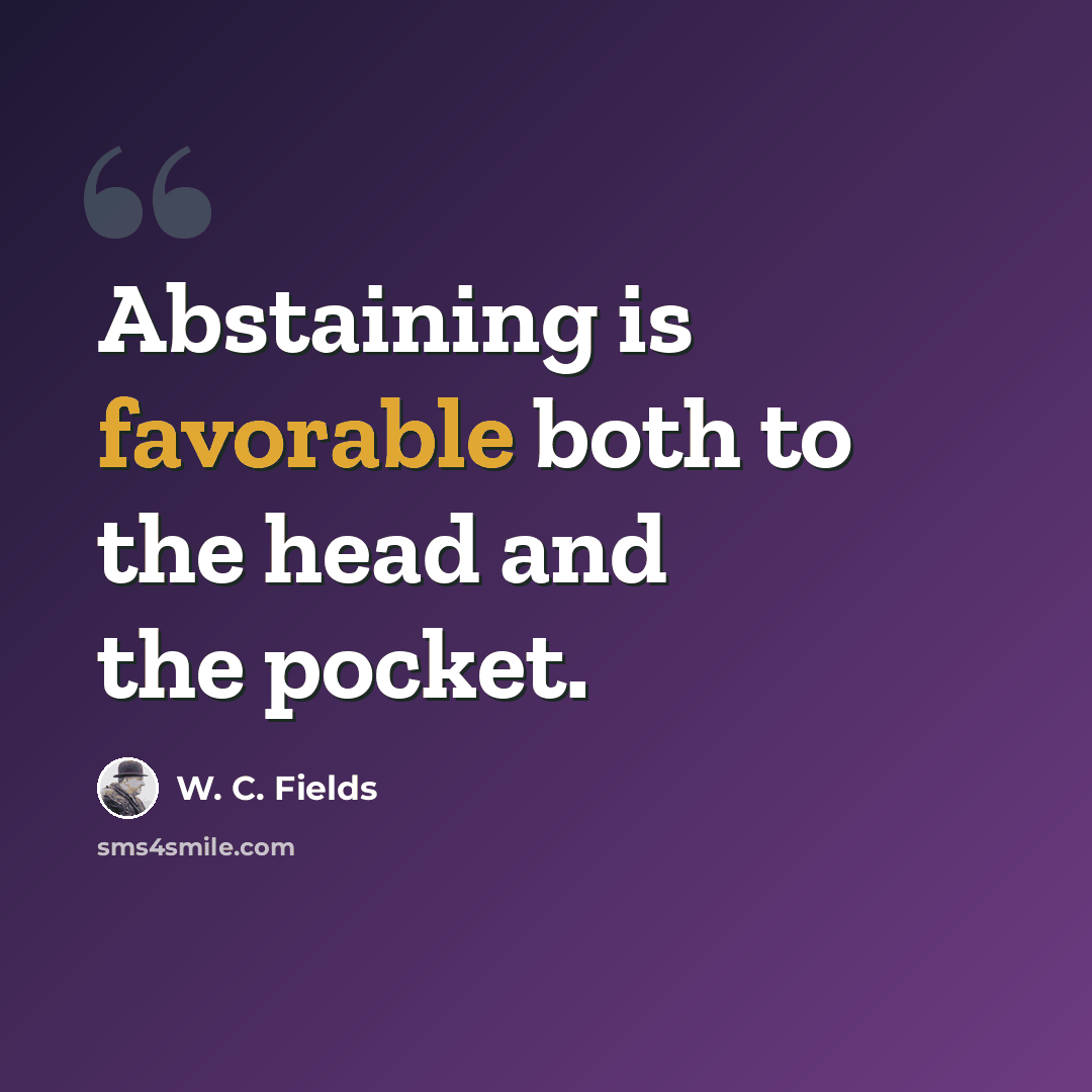 “Abstaining is favorable both to the head and the pocket.” quote by W. C. Fields