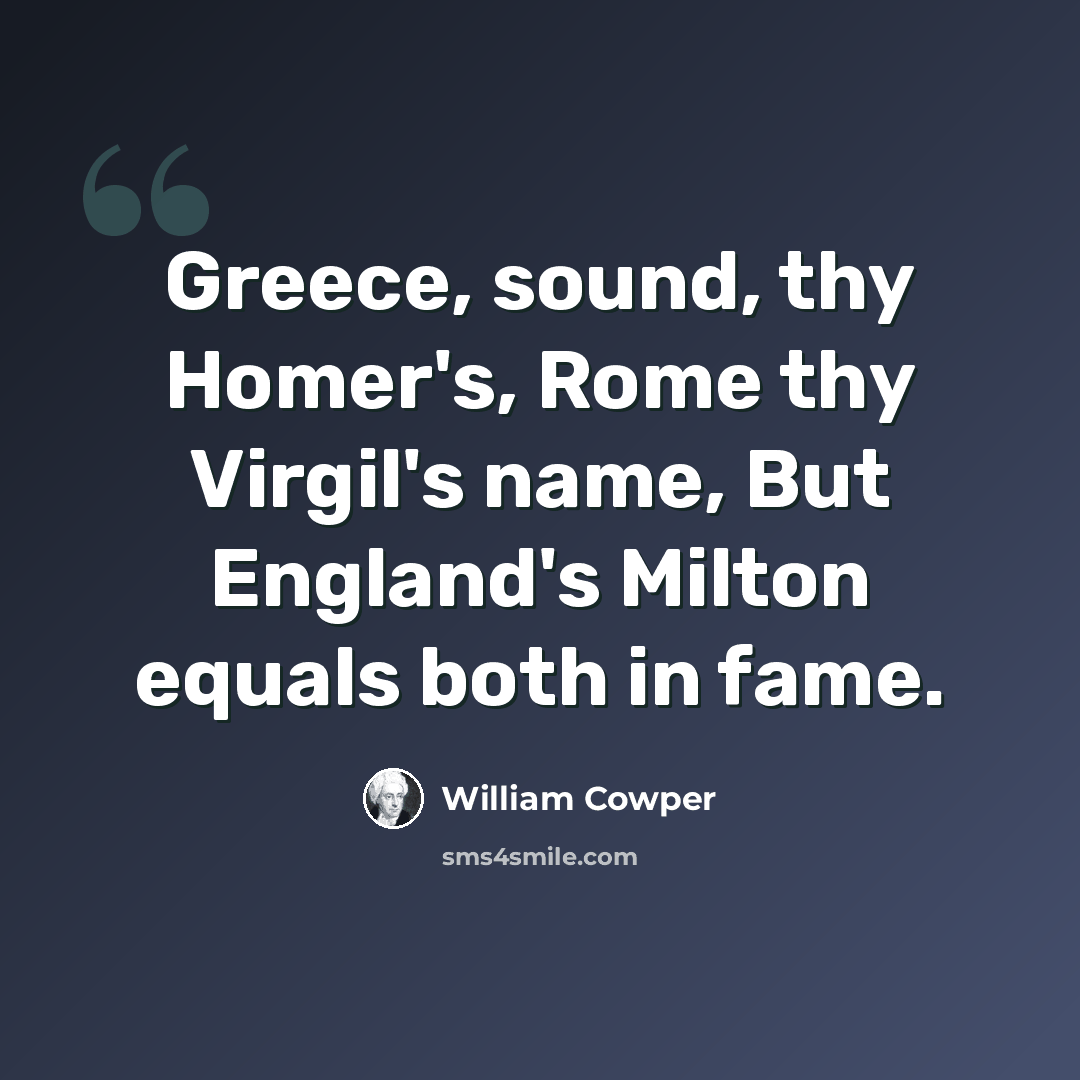 “Greece, sound, thy Homer's, Rome thy Virgil's name, But England's Milton equals both in fame.” quote by William Cowper