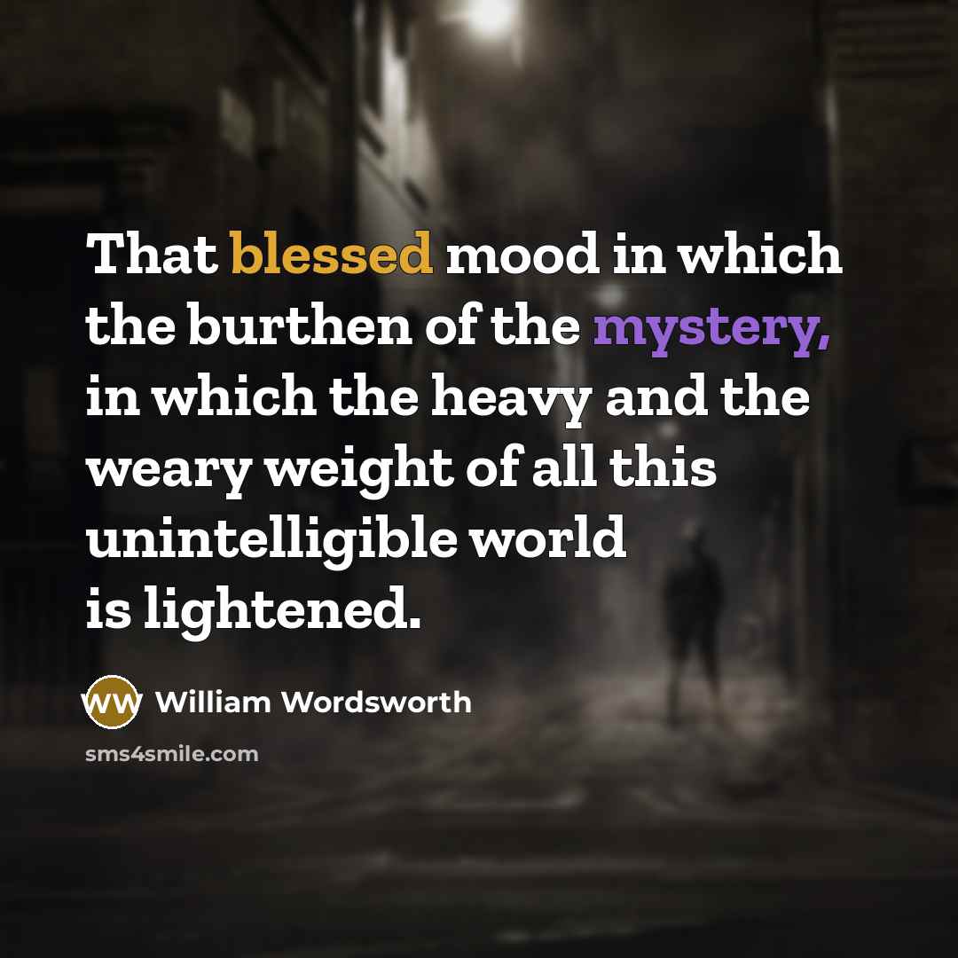 “That blessed mood in which the burthen of the mystery, in which the heavy and the weary weight of all this unintelligible world is lightened.” quote by William Wordsworth