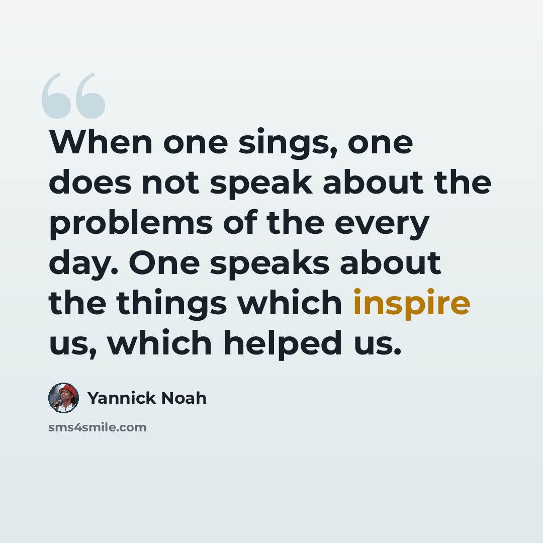 “When one sings, one does not speak about the problems of the every day. One speaks about the things which inspire us, which helped us.” quote by Yannick Noah