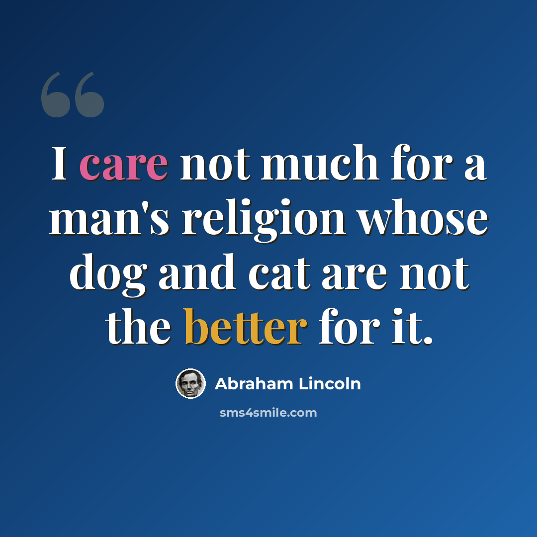 “I care not much for a man's religion whose dog and cat are not the better for it.” quote by Abraham Lincoln
