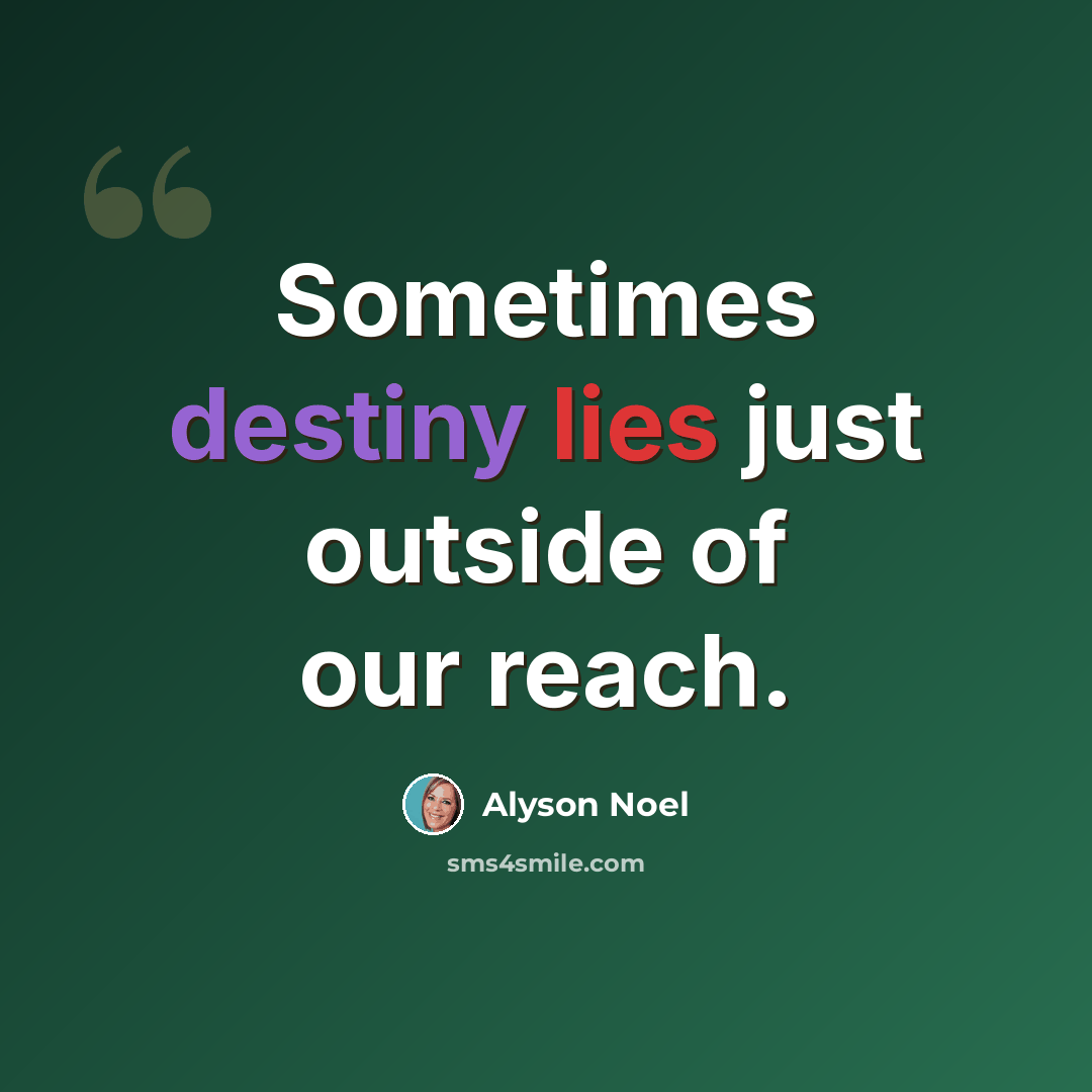 “Sometimes destiny lies just outside of our reach.” quote by Alyson Noel