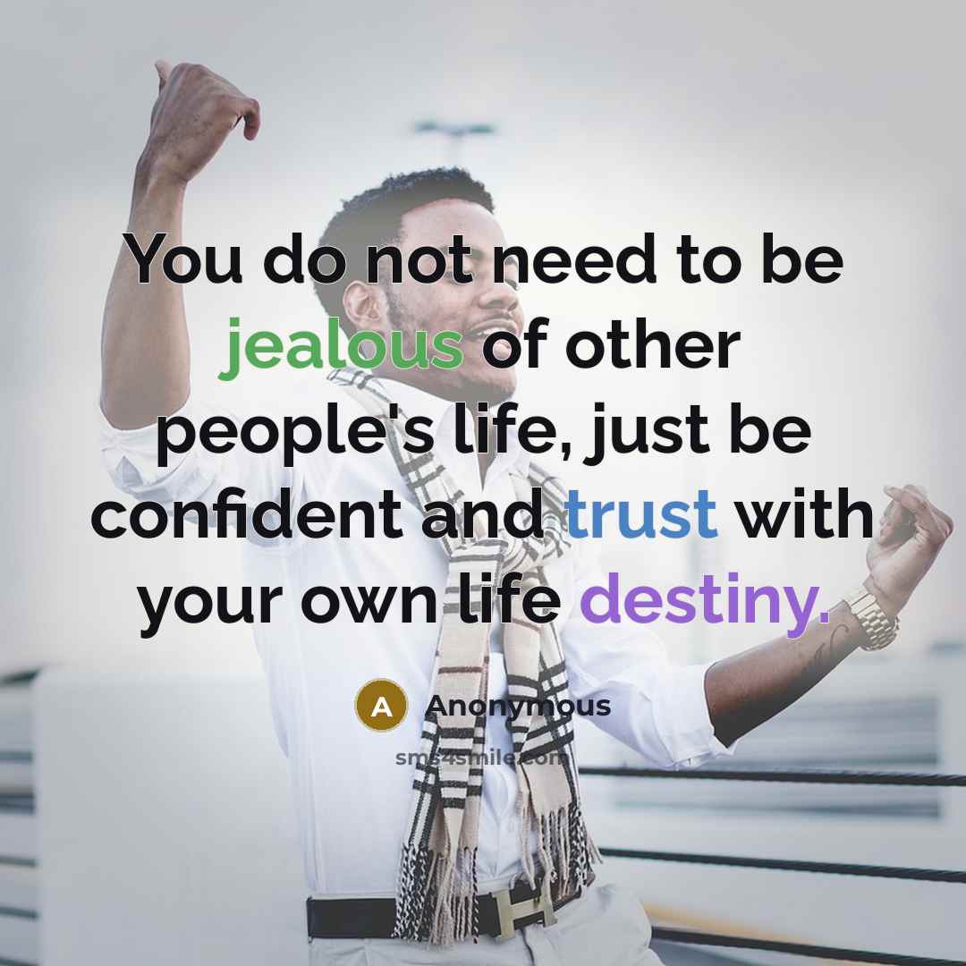 “You do not need to be jealous of other people's life, just be confident and trust with your own life destiny.” quote by Anonymous