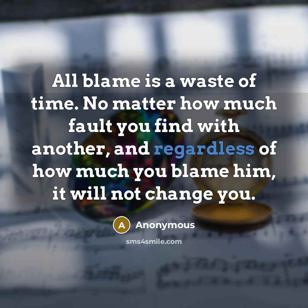 “All blame is a waste of time. No matter how much fault you find with another, and regardless of how much you blame him, it will not change you.” quote by Anonymous