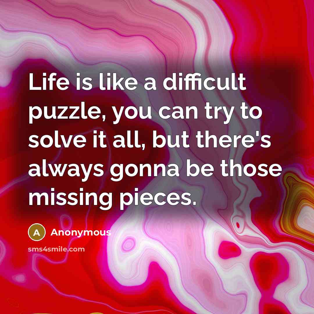 “Life is like a difficult puzzle, you can try to solve it all, but there's always gonna be those missing pieces.” quote by Anonymous